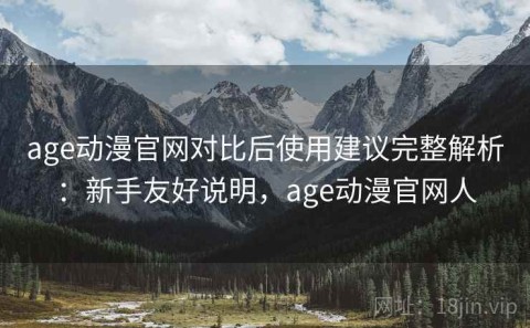 age动漫官网对比后使用建议完整解析：新手友好说明，age动漫官网人