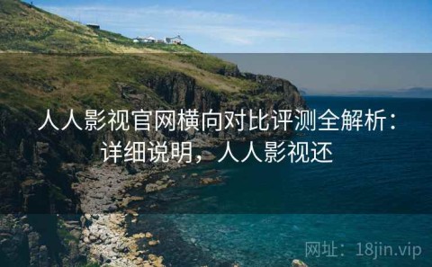 人人影视官网横向对比评测全解析：详细说明，人人影视还