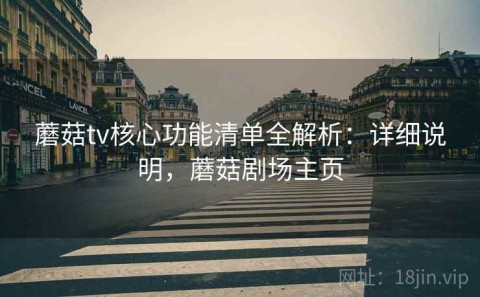 蘑菇tv核心功能清单全解析：详细说明，蘑菇剧场主页