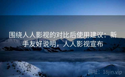 围绕人人影视的对比后使用建议：新手友好说明，人人影视宣布