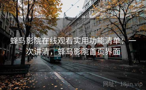 蜂鸟影院在线观看实用功能清单：一次讲清，蜂鸟影院首页界面