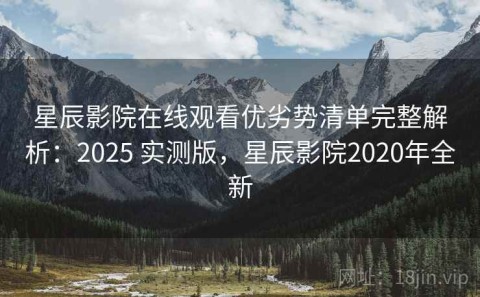 星辰影院在线观看优劣势清单完整解析：2025 实测版，星辰影院2020年全新