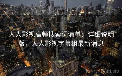 人人影视高频搜索词清单：详细说明版，人人影视字幕组最新消息