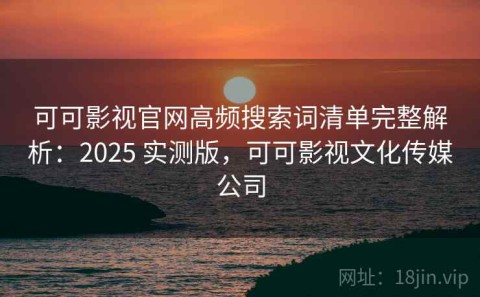 可可影视官网高频搜索词清单完整解析：2025 实测版，可可影视文化传媒公司
