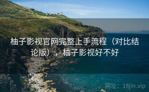 柚子影视官网完整上手流程（对比结论版），柚子影视好不好