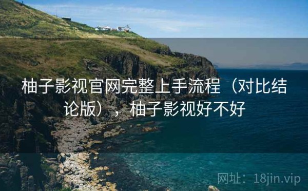 柚子影视官网完整上手流程（对比结论版），柚子影视好不好