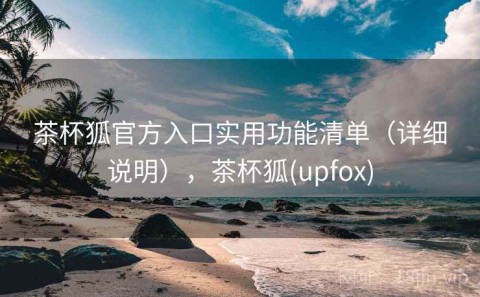 茶杯狐官方入口实用功能清单（详细说明），茶杯狐(upfox)