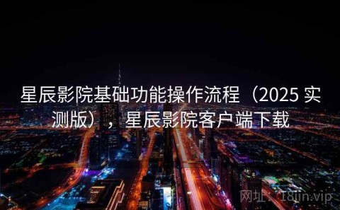 星辰影院基础功能操作流程（2025 实测版），星辰影院客户端下载