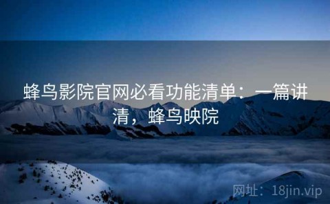 蜂鸟影院官网必看功能清单：一篇讲清，蜂鸟映院
