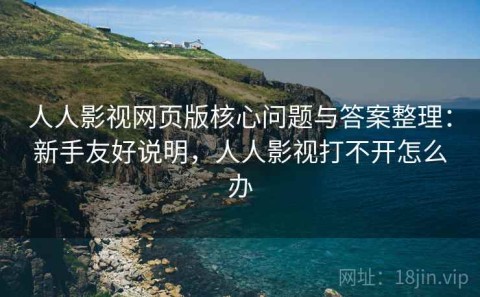 人人影视网页版核心问题与答案整理：新手友好说明，人人影视打不开怎么办