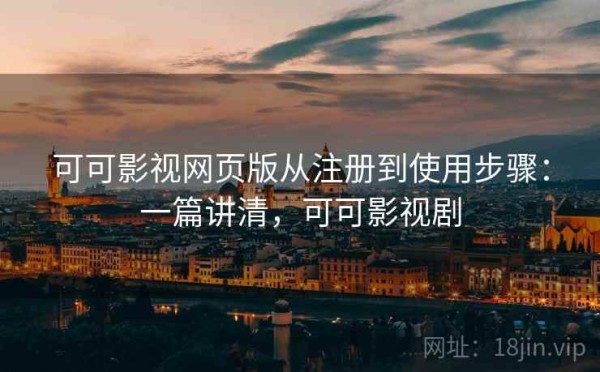 可可影视网页版从注册到使用步骤：一篇讲清，可可影视剧