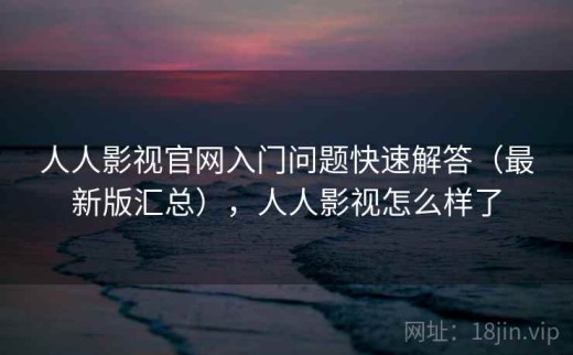 人人影视官网入门问题快速解答（最新版汇总），人人影视怎么样了