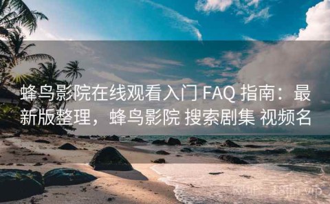 蜂鸟影院在线观看入门 FAQ 指南：最新版整理，蜂鸟影院 搜索剧集 视频名