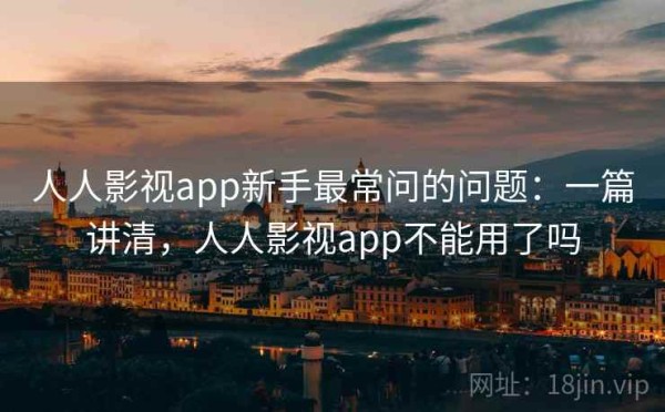 人人影视app新手最常问的问题：一篇讲清，人人影视app不能用了吗