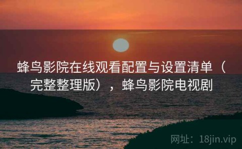 蜂鸟影院在线观看配置与设置清单（完整整理版），蜂鸟影院电视剧