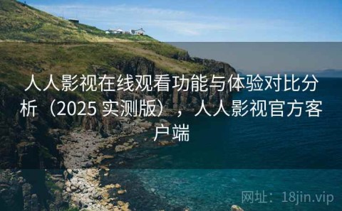 人人影视在线观看功能与体验对比分析（2025 实测版），人人影视官方客户端