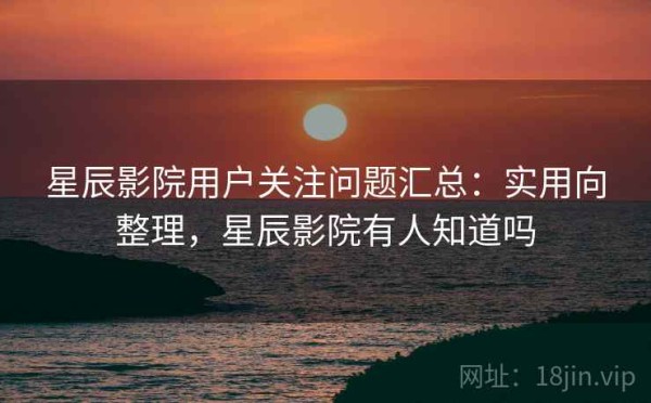 星辰影院用户关注问题汇总：实用向整理，星辰影院有人知道吗