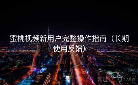 蜜桃视频新用户完整操作指南（长期使用反馈）