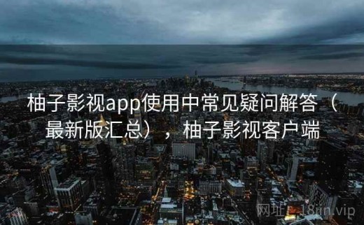 柚子影视app使用中常见疑问解答（最新版汇总），柚子影视客户端