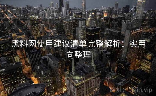 黑料网使用建议清单完整解析：实用向整理