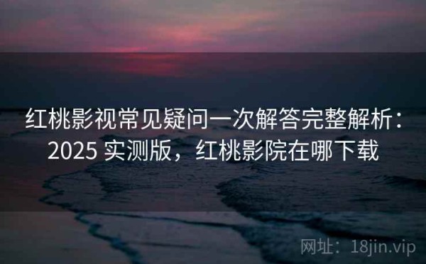 红桃影视常见疑问一次解答完整解析：2025 实测版，红桃影院在哪下载