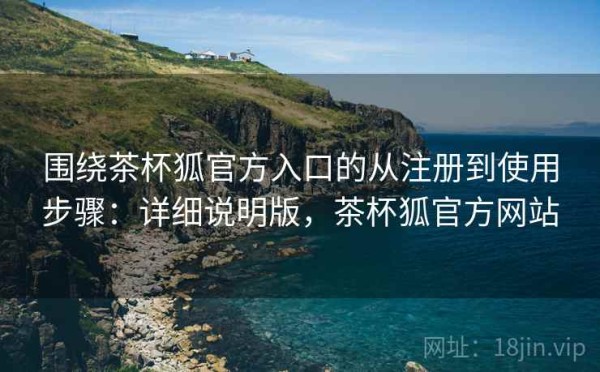 围绕茶杯狐官方入口的从注册到使用步骤：详细说明版，茶杯狐官方网站
