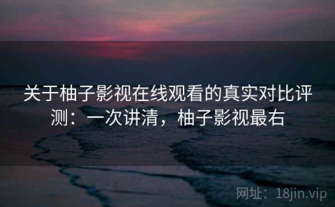 关于柚子影视在线观看的真实对比评测：一次讲清，柚子影视最右