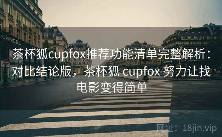 茶杯狐cupfox推荐功能清单完整解析：对比结论版，茶杯狐 cupfox 努力让找电影变得简单