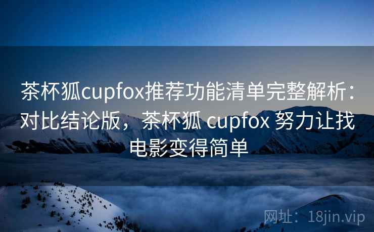 茶杯狐cupfox推荐功能清单完整解析：对比结论版，茶杯狐 cupfox 努力让找电影变得简单