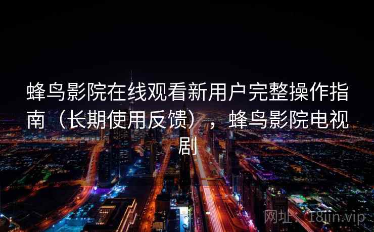 蜂鸟影院在线观看新用户完整操作指南（长期使用反馈），蜂鸟影院电视剧