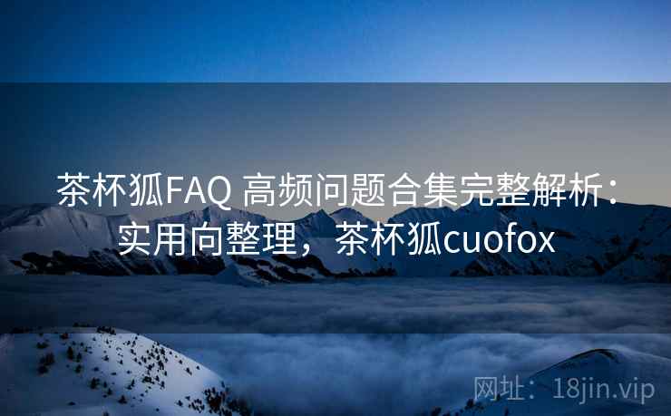 茶杯狐FAQ 高频问题合集完整解析：实用向整理，茶杯狐cuofox