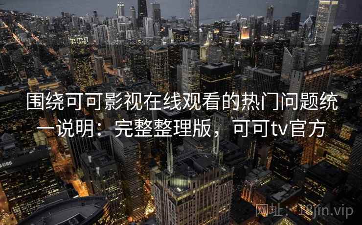 围绕可可影视在线观看的热门问题统一说明：完整整理版，可可tv官方