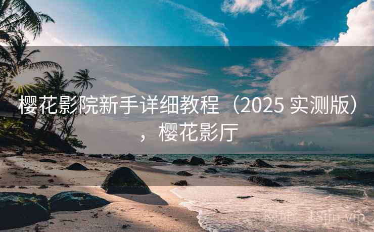 樱花影院新手详细教程（2025 实测版），樱花影厅