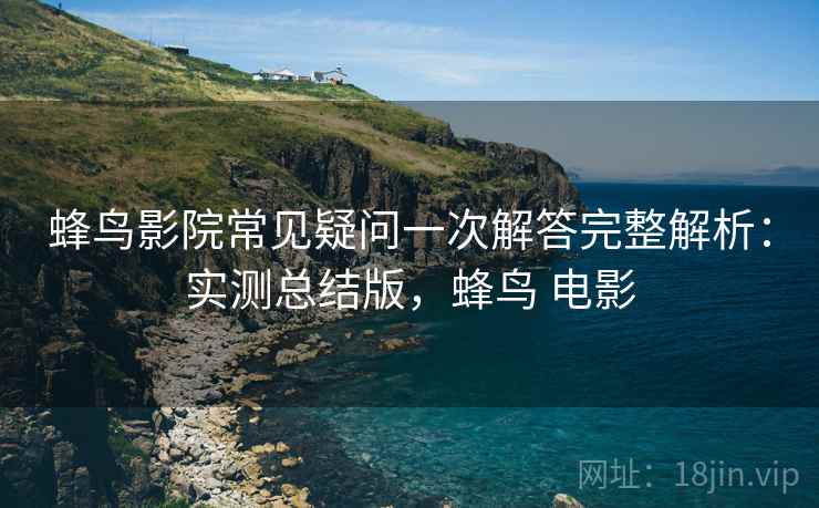 蜂鸟影院常见疑问一次解答完整解析：实测总结版，蜂鸟 电影