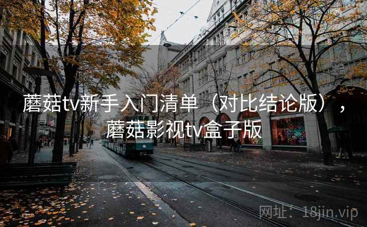 蘑菇tv新手入门清单（对比结论版），蘑菇影视tv盒子版