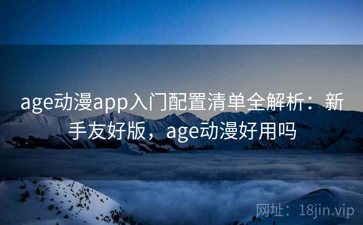 age动漫app入门配置清单全解析：新手友好版，age动漫好用吗