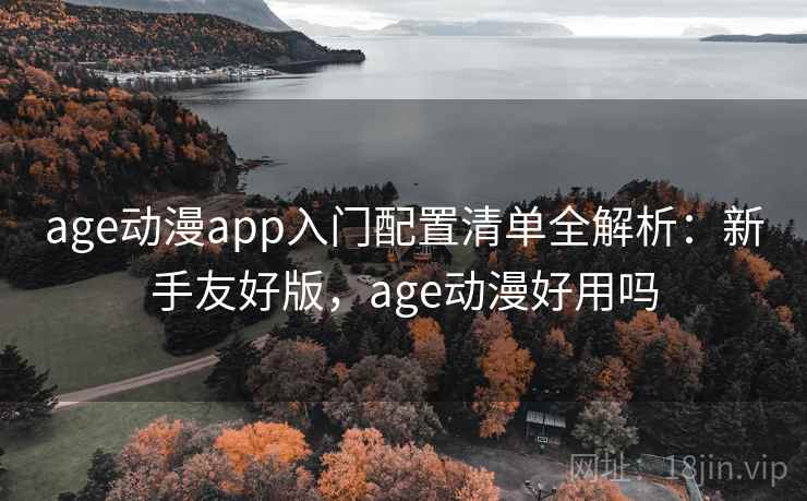 age动漫app入门配置清单全解析：新手友好版，age动漫好用吗