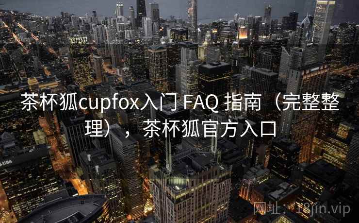 茶杯狐cupfox入门 FAQ 指南（完整整理），茶杯狐官方入口