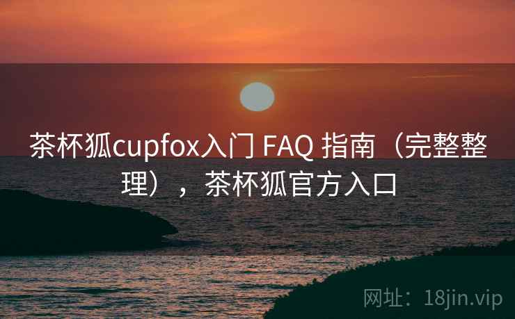 茶杯狐cupfox入门 FAQ 指南（完整整理），茶杯狐官方入口