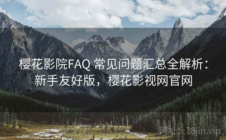 樱花影院FAQ 常见问题汇总全解析：新手友好版，樱花影视网官网