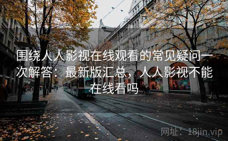 围绕人人影视在线观看的常见疑问一次解答:最新版汇总,人人影视不能在线看吗 围绕人人影视在线观看的常见疑问一次解答:最新版汇总,人人影视不能在线看吗