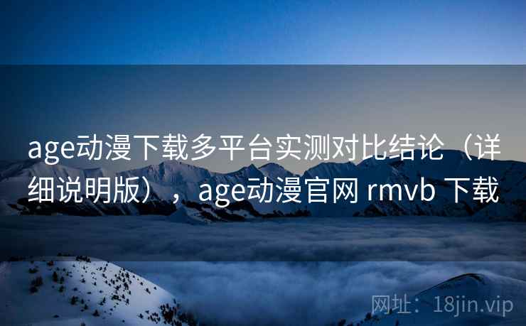 age动漫下载多平台实测对比结论（详细说明版），age动漫官网 rmvb 下载