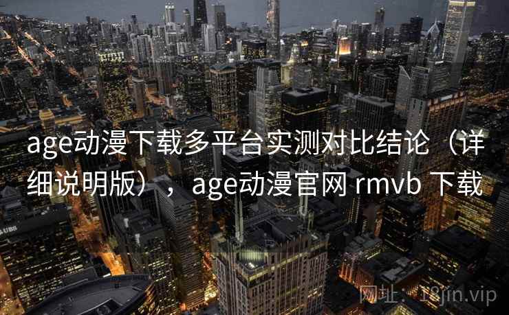 age动漫下载多平台实测对比结论（详细说明版），age动漫官网 rmvb 下载