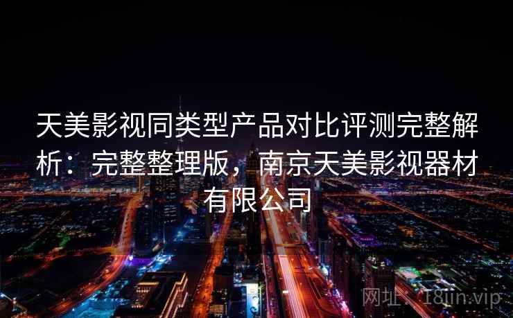 天美影视同类型产品对比评测完整解析：完整整理版，南京天美影视器材有限公司