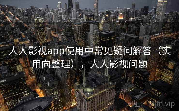 人人影视app使用中常见疑问解答(实用向整理),人人影视问题 人人影视app使用中常见疑问解答(实用向整理),人人影视问题