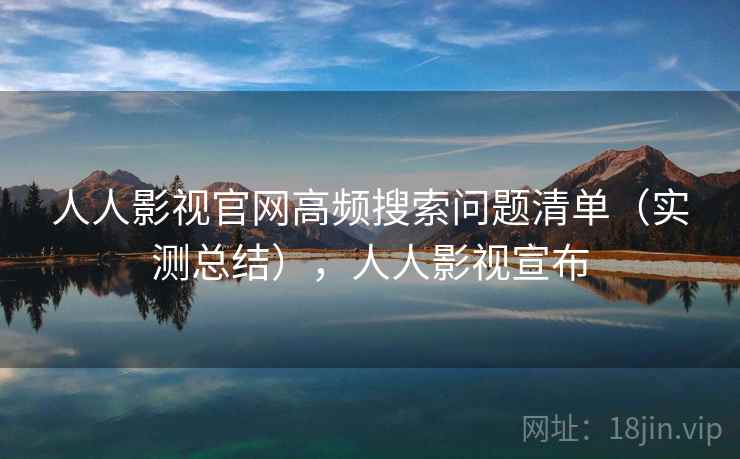 人人影视官网高频搜索问题清单(实测总结),人人影视宣布 人人影视官网高频搜索问题清单(实测总结),人人影视宣布