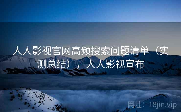 人人影视官网高频搜索问题清单(实测总结),人人影视宣布 人人影视官网高频搜索问题清单(实测总结),人人影视宣布