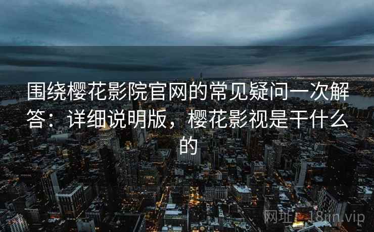 围绕樱花影院官网的常见疑问一次解答：详细说明版，樱花影视是干什么的