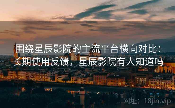 围绕星辰影院的主流平台横向对比：长期使用反馈，星辰影院有人知道吗