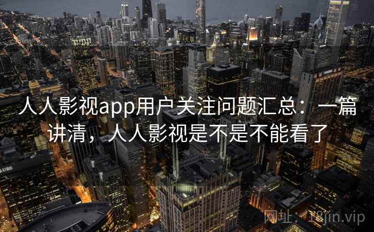 人人影视app用户关注问题汇总：一篇讲清，人人影视是不是不能看了